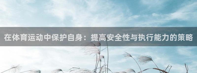 哈哈体育：在体育运动中保护自身：提高安全性与执行能力的策略